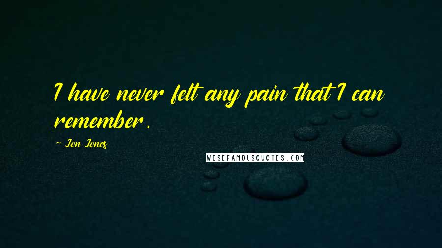 Jon Jones Quotes: I have never felt any pain that I can remember.