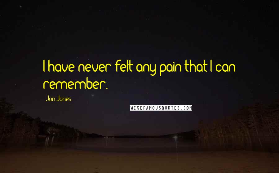 Jon Jones Quotes: I have never felt any pain that I can remember.