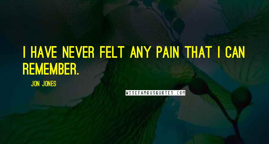 Jon Jones Quotes: I have never felt any pain that I can remember.