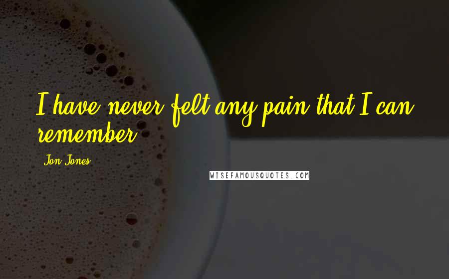 Jon Jones Quotes: I have never felt any pain that I can remember.