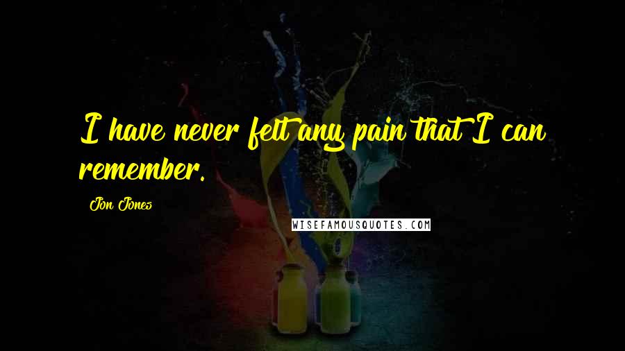 Jon Jones Quotes: I have never felt any pain that I can remember.