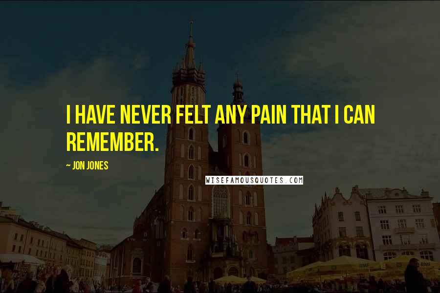 Jon Jones Quotes: I have never felt any pain that I can remember.