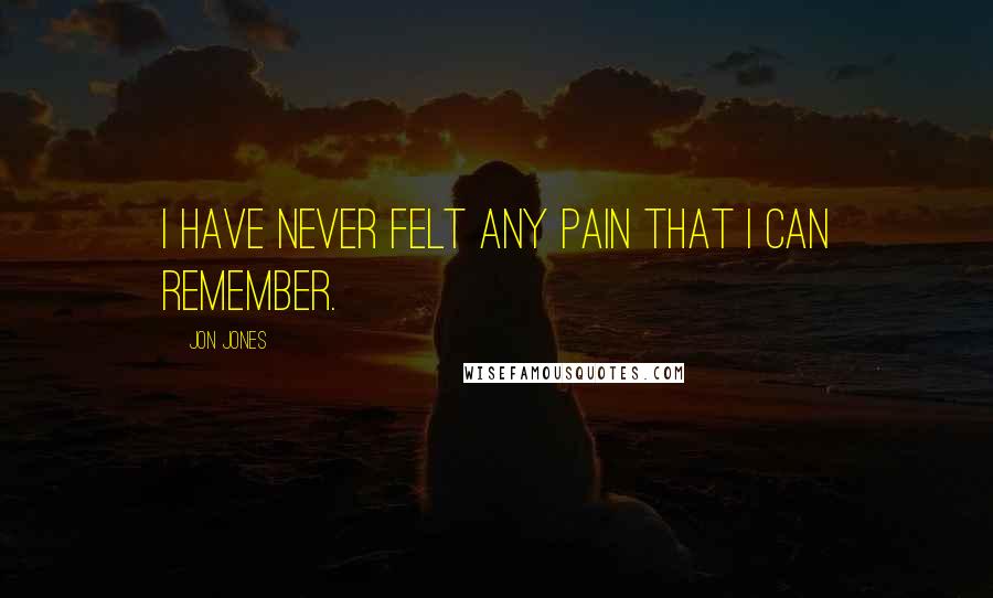 Jon Jones Quotes: I have never felt any pain that I can remember.