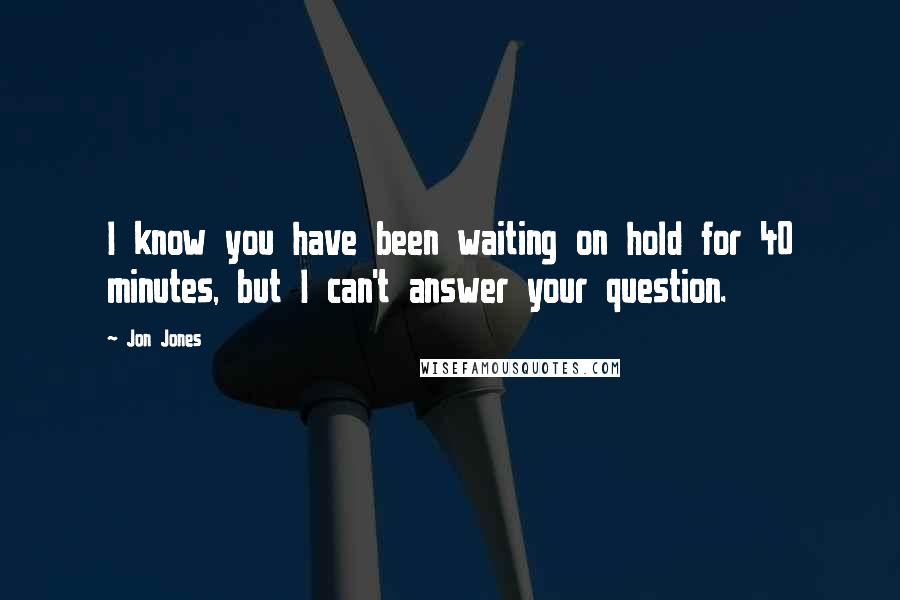 Jon Jones Quotes: I know you have been waiting on hold for 40 minutes, but I can't answer your question.