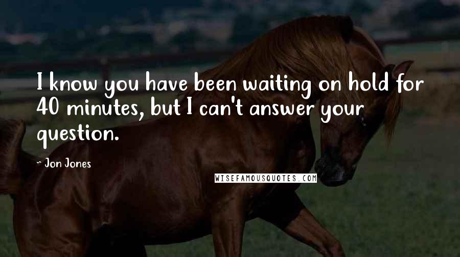 Jon Jones Quotes: I know you have been waiting on hold for 40 minutes, but I can't answer your question.