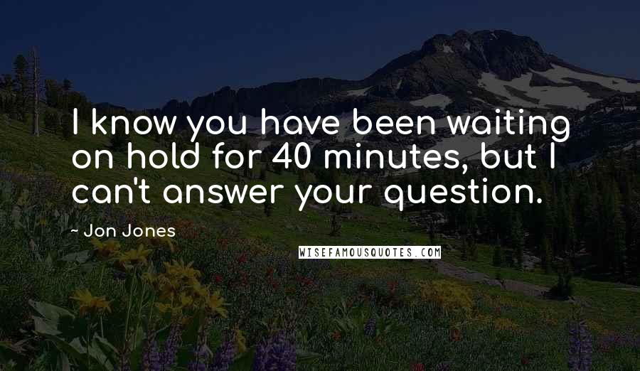 Jon Jones Quotes: I know you have been waiting on hold for 40 minutes, but I can't answer your question.