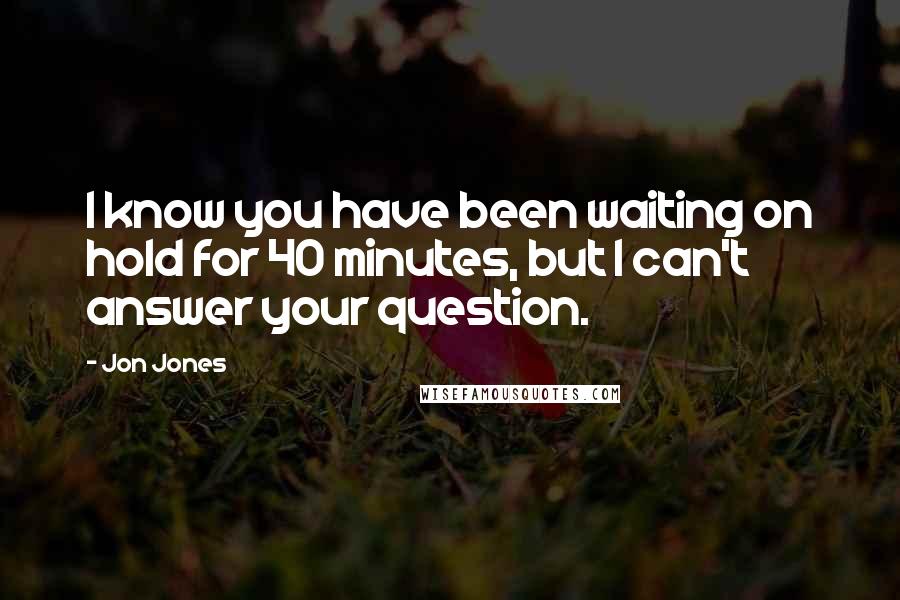 Jon Jones Quotes: I know you have been waiting on hold for 40 minutes, but I can't answer your question.