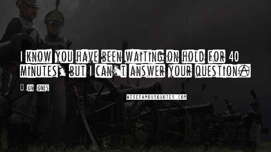 Jon Jones Quotes: I know you have been waiting on hold for 40 minutes, but I can't answer your question.