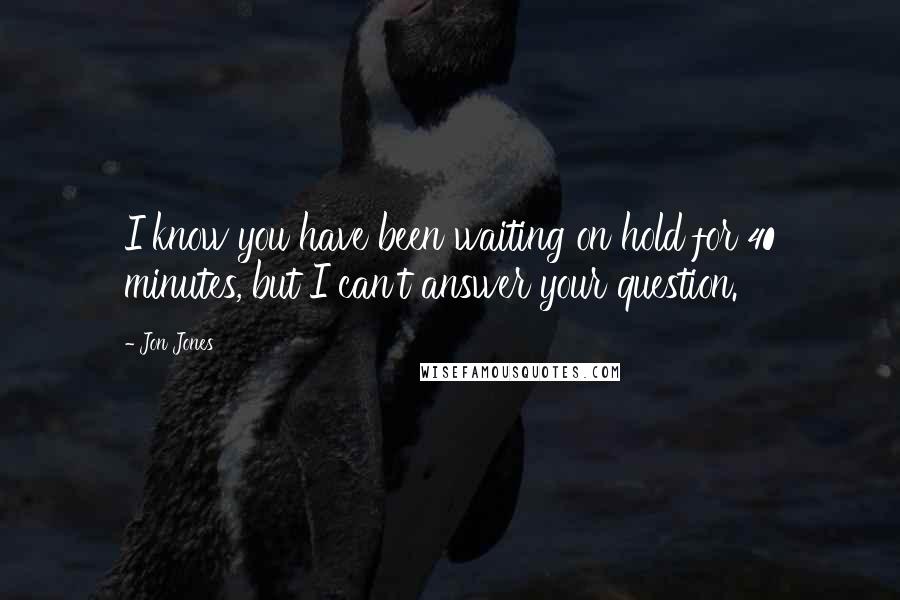 Jon Jones Quotes: I know you have been waiting on hold for 40 minutes, but I can't answer your question.