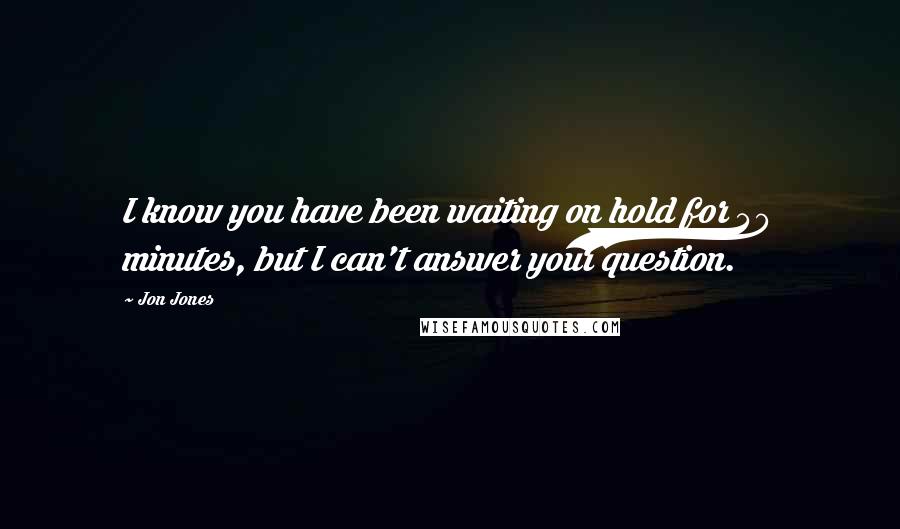 Jon Jones Quotes: I know you have been waiting on hold for 40 minutes, but I can't answer your question.