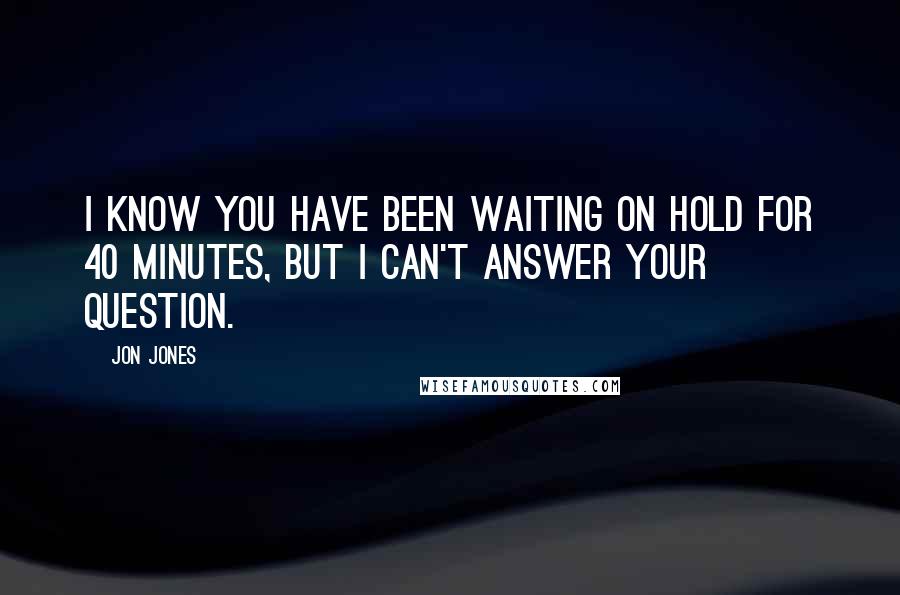 Jon Jones Quotes: I know you have been waiting on hold for 40 minutes, but I can't answer your question.