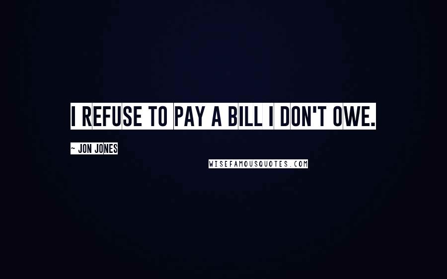 Jon Jones Quotes: I refuse to pay a bill I don't owe.