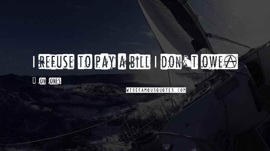 Jon Jones Quotes: I refuse to pay a bill I don't owe.