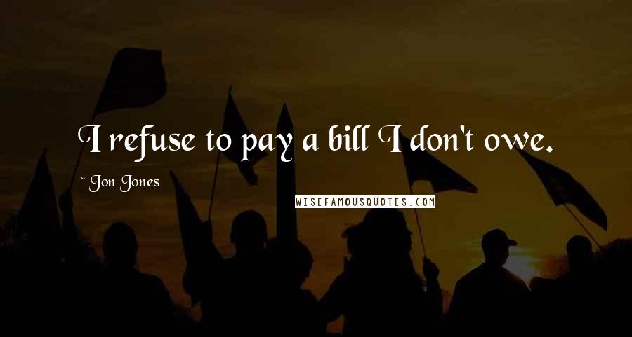 Jon Jones Quotes: I refuse to pay a bill I don't owe.