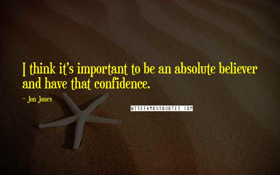 Jon Jones Quotes: I think it's important to be an absolute believer and have that confidence.