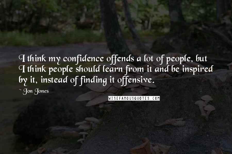 Jon Jones Quotes: I think my confidence offends a lot of people, but I think people should learn from it and be inspired by it, instead of finding it offensive.