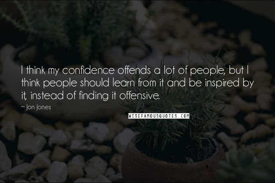 Jon Jones Quotes: I think my confidence offends a lot of people, but I think people should learn from it and be inspired by it, instead of finding it offensive.