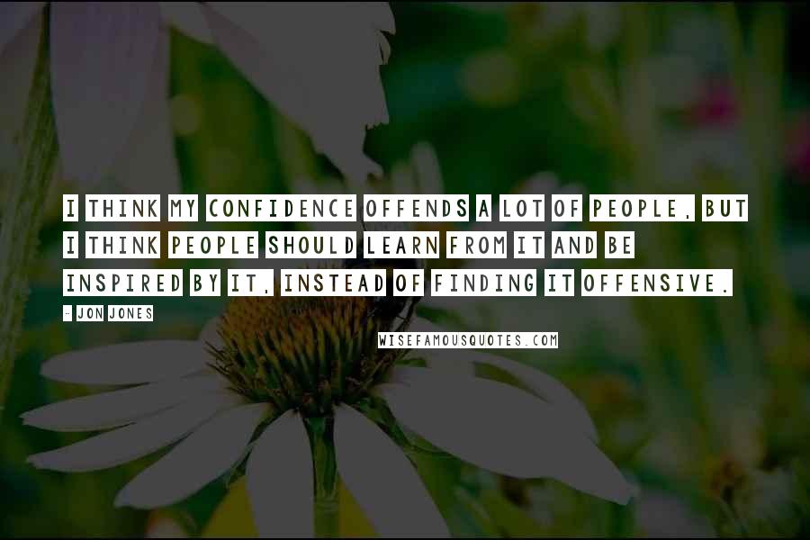 Jon Jones Quotes: I think my confidence offends a lot of people, but I think people should learn from it and be inspired by it, instead of finding it offensive.