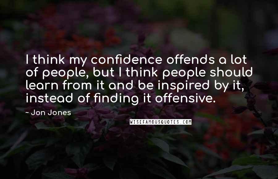 Jon Jones Quotes: I think my confidence offends a lot of people, but I think people should learn from it and be inspired by it, instead of finding it offensive.