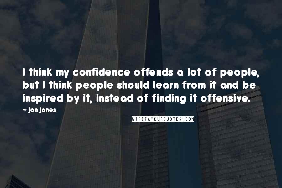 Jon Jones Quotes: I think my confidence offends a lot of people, but I think people should learn from it and be inspired by it, instead of finding it offensive.