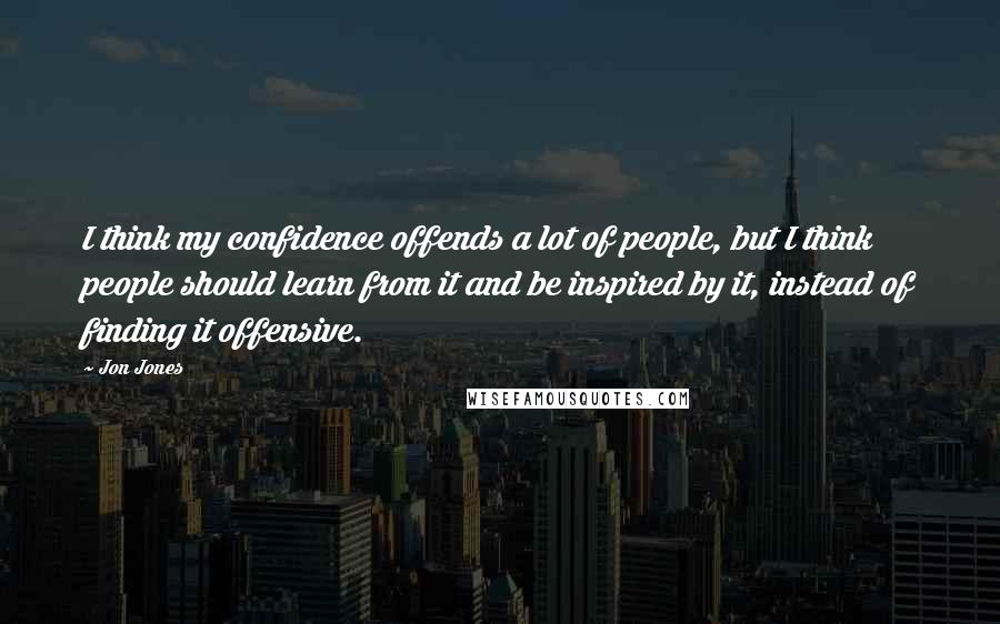 Jon Jones Quotes: I think my confidence offends a lot of people, but I think people should learn from it and be inspired by it, instead of finding it offensive.