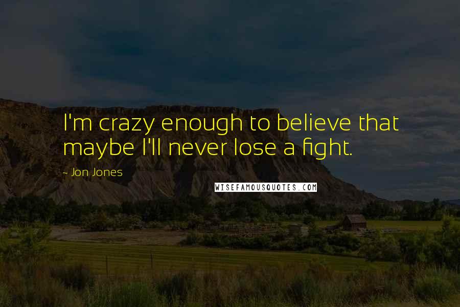 Jon Jones Quotes: I'm crazy enough to believe that maybe I'll never lose a fight.