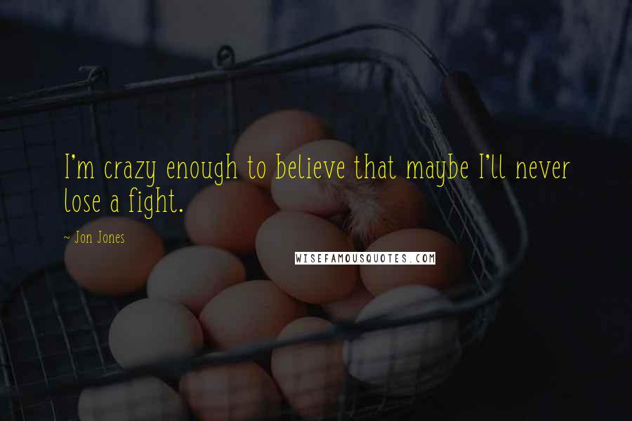 Jon Jones Quotes: I'm crazy enough to believe that maybe I'll never lose a fight.