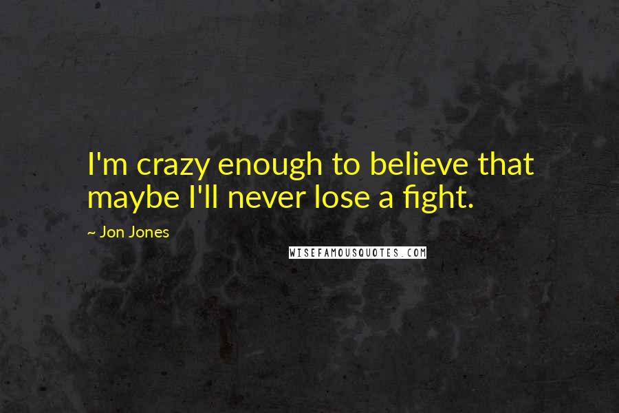 Jon Jones Quotes: I'm crazy enough to believe that maybe I'll never lose a fight.