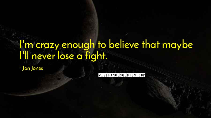 Jon Jones Quotes: I'm crazy enough to believe that maybe I'll never lose a fight.