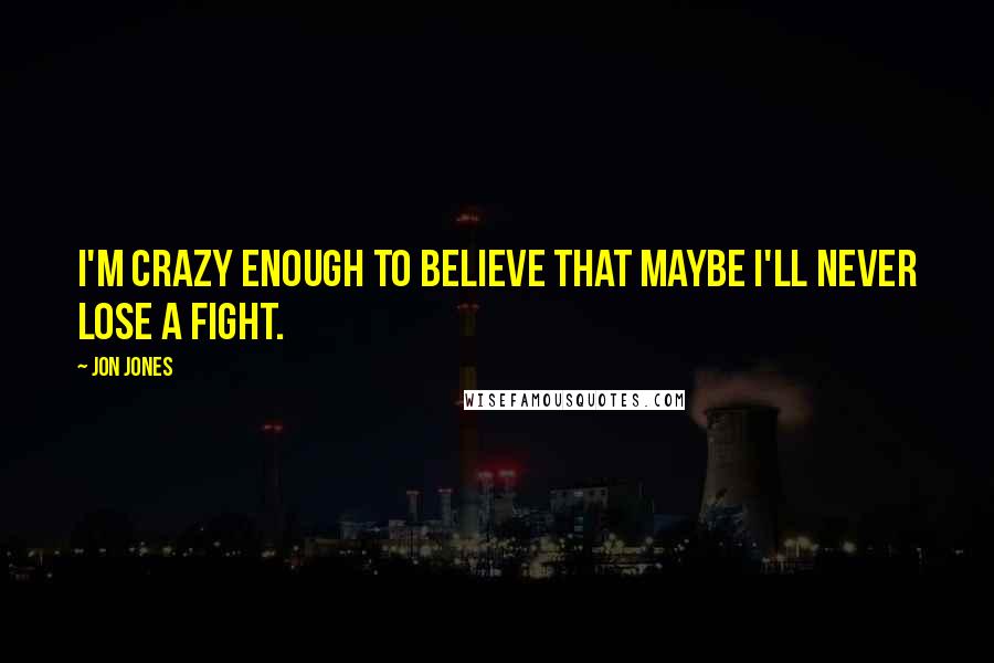 Jon Jones Quotes: I'm crazy enough to believe that maybe I'll never lose a fight.