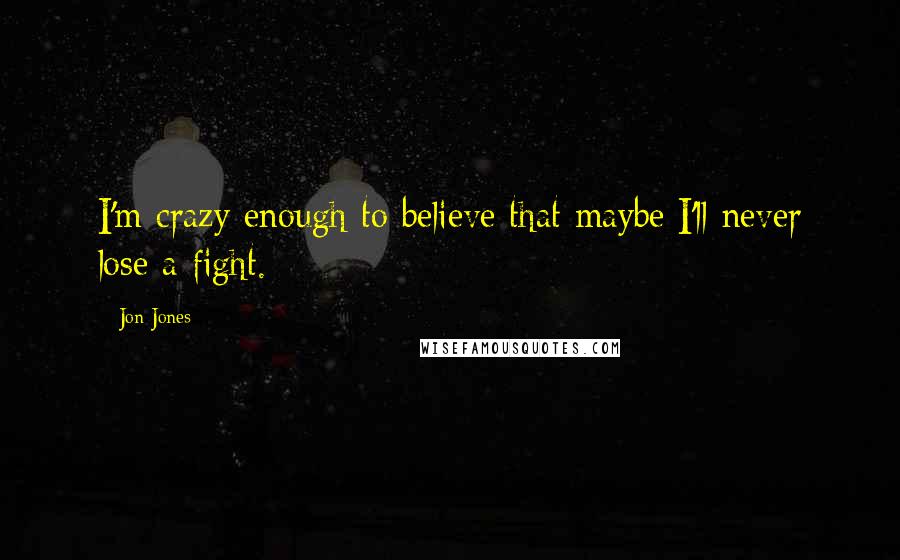 Jon Jones Quotes: I'm crazy enough to believe that maybe I'll never lose a fight.