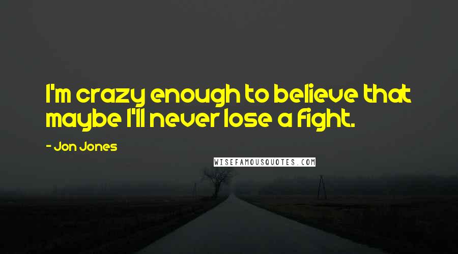 Jon Jones Quotes: I'm crazy enough to believe that maybe I'll never lose a fight.