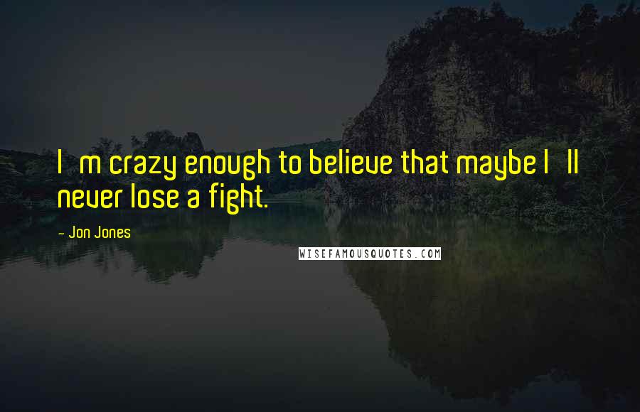 Jon Jones Quotes: I'm crazy enough to believe that maybe I'll never lose a fight.