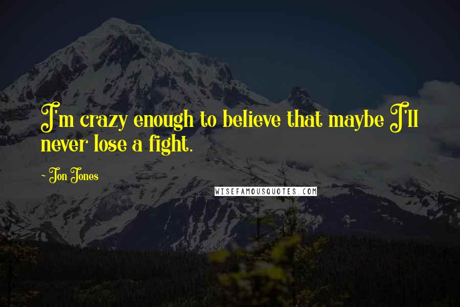 Jon Jones Quotes: I'm crazy enough to believe that maybe I'll never lose a fight.