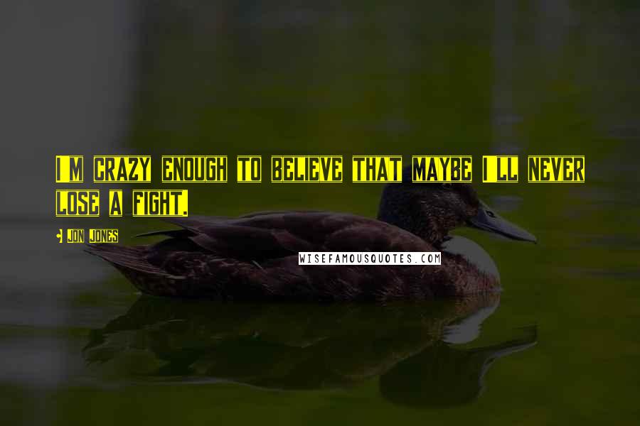 Jon Jones Quotes: I'm crazy enough to believe that maybe I'll never lose a fight.