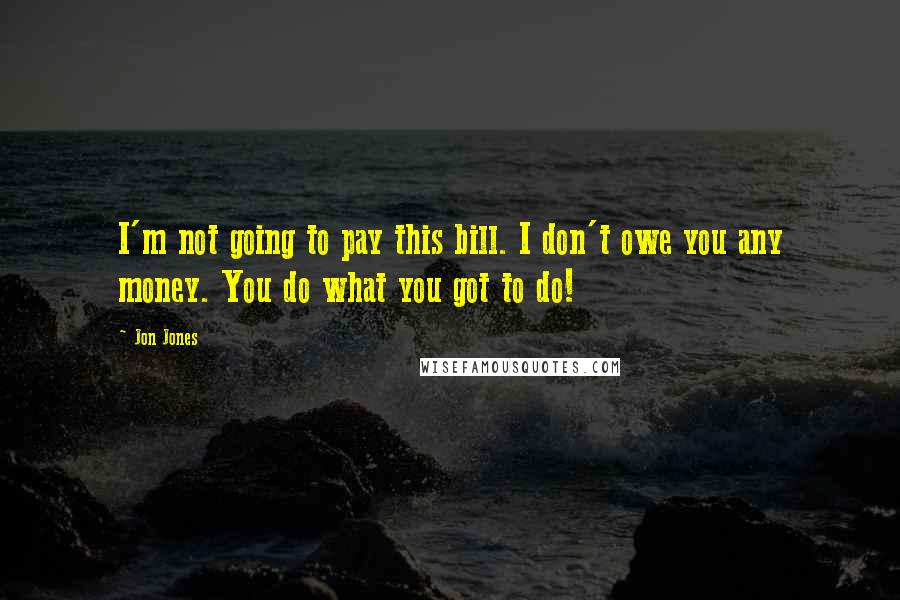 Jon Jones Quotes: I'm not going to pay this bill. I don't owe you any money. You do what you got to do!