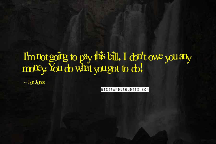 Jon Jones Quotes: I'm not going to pay this bill. I don't owe you any money. You do what you got to do!