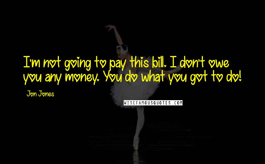 Jon Jones Quotes: I'm not going to pay this bill. I don't owe you any money. You do what you got to do!