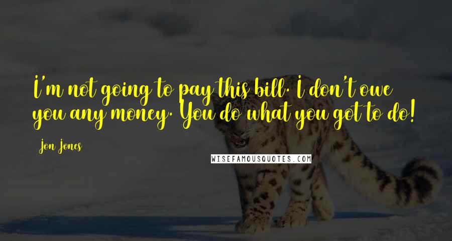 Jon Jones Quotes: I'm not going to pay this bill. I don't owe you any money. You do what you got to do!