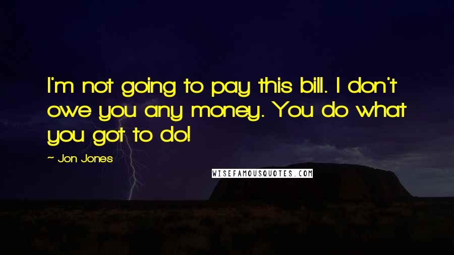 Jon Jones Quotes: I'm not going to pay this bill. I don't owe you any money. You do what you got to do!