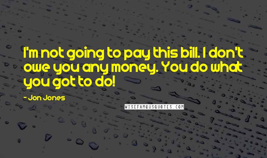 Jon Jones Quotes: I'm not going to pay this bill. I don't owe you any money. You do what you got to do!