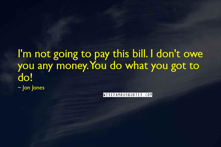 Jon Jones Quotes: I'm not going to pay this bill. I don't owe you any money. You do what you got to do!