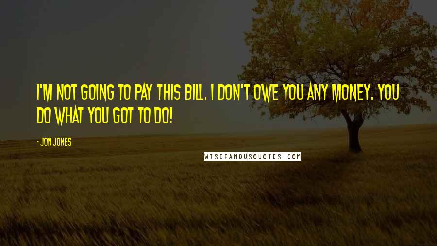 Jon Jones Quotes: I'm not going to pay this bill. I don't owe you any money. You do what you got to do!