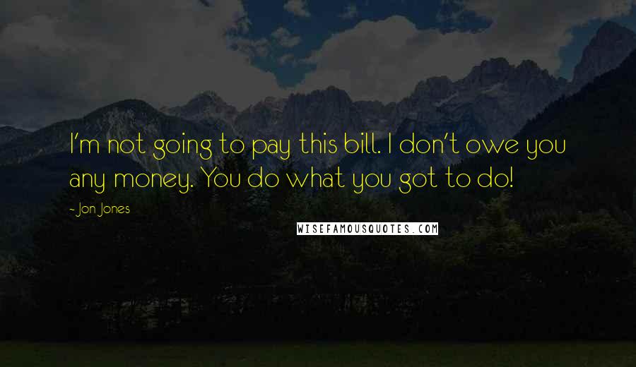 Jon Jones Quotes: I'm not going to pay this bill. I don't owe you any money. You do what you got to do!