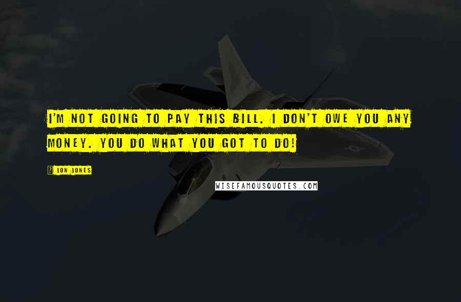 Jon Jones Quotes: I'm not going to pay this bill. I don't owe you any money. You do what you got to do!