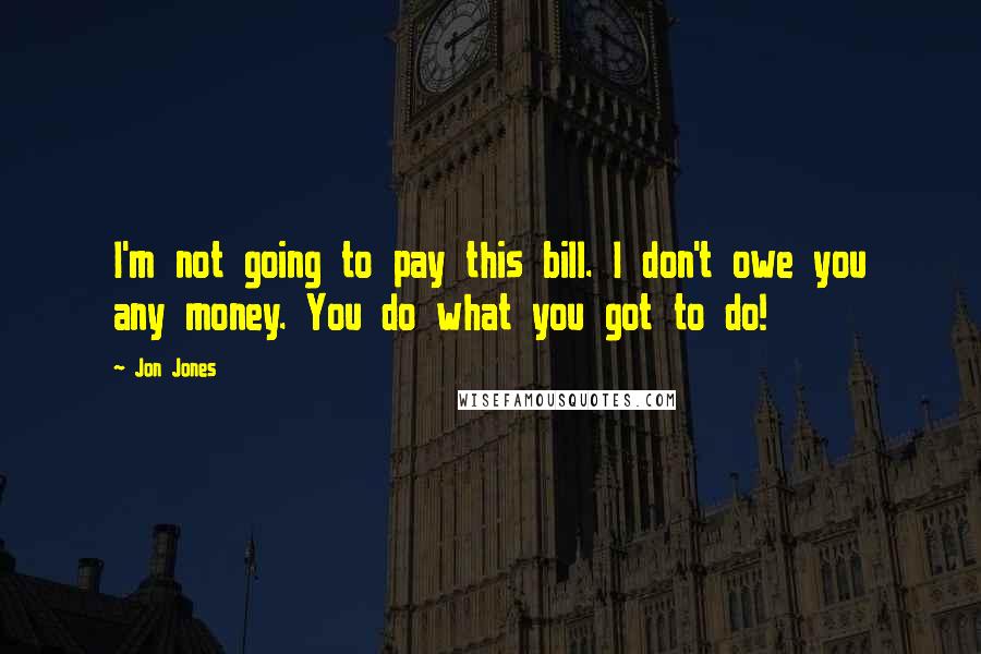 Jon Jones Quotes: I'm not going to pay this bill. I don't owe you any money. You do what you got to do!