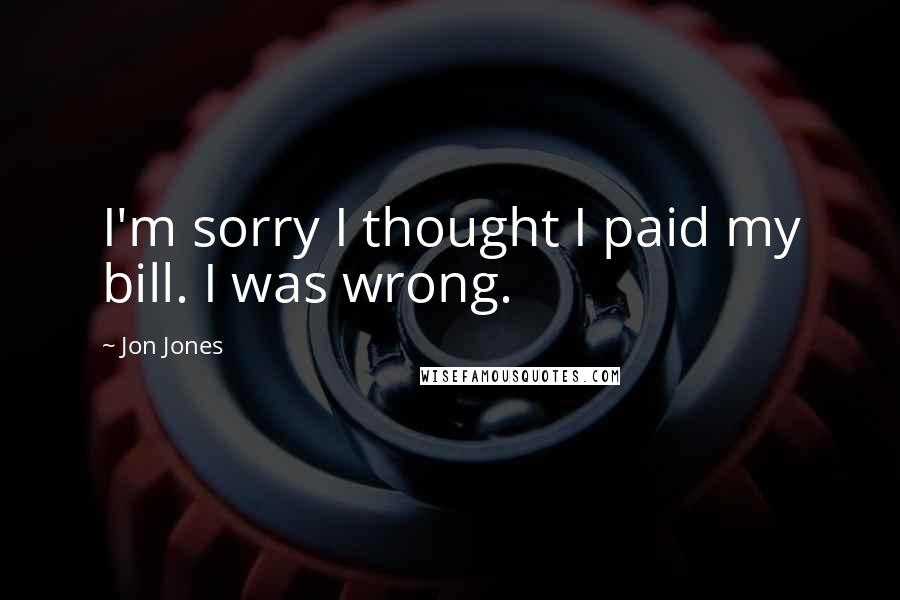 Jon Jones Quotes: I'm sorry I thought I paid my bill. I was wrong.