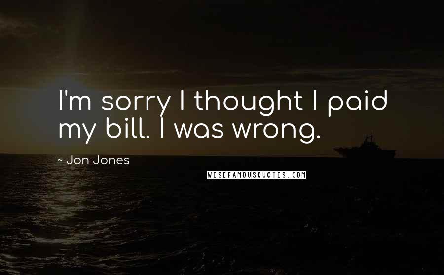 Jon Jones Quotes: I'm sorry I thought I paid my bill. I was wrong.