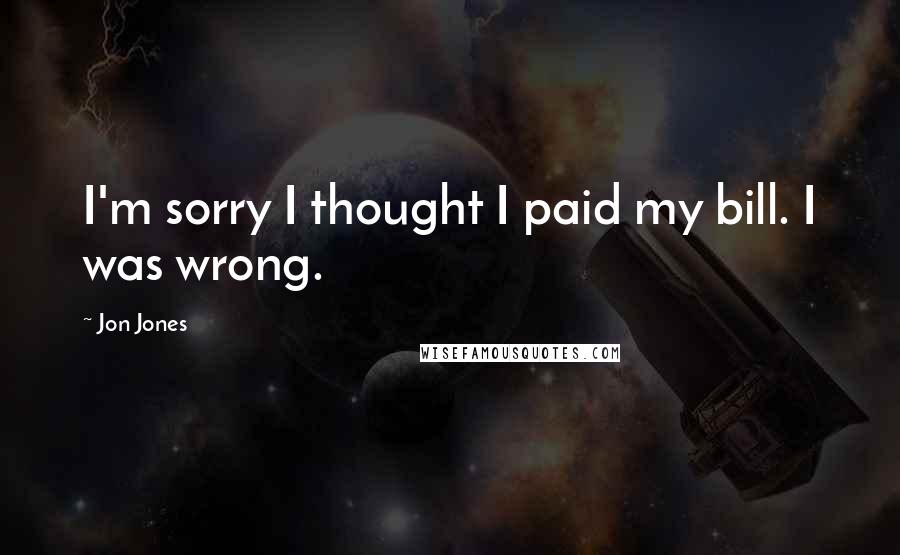 Jon Jones Quotes: I'm sorry I thought I paid my bill. I was wrong.