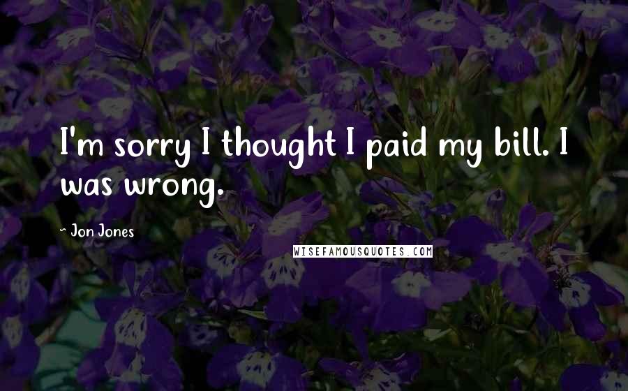 Jon Jones Quotes: I'm sorry I thought I paid my bill. I was wrong.